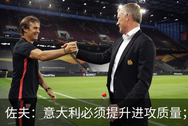 佐夫：意大利必须提升进攻质量；曼奇尼这次执教的任务更艰巨
