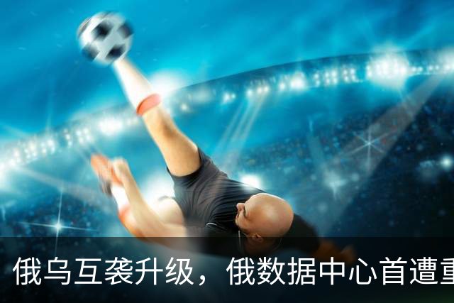 俄乌互袭升级，俄数据中心首遭重大攻击，基辅进入“生存模式”