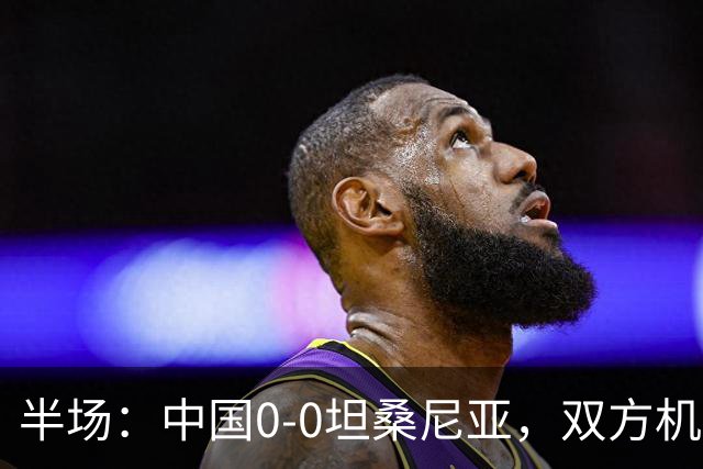 半场：中国0-0坦桑尼亚，双方机会寥寥