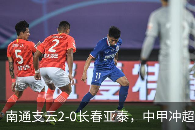南通支云2-0长春亚泰，中甲冲超名额3选1