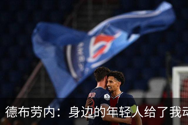 德布劳内：身边的年轻人给了我动力，世界杯我们各方面都不错