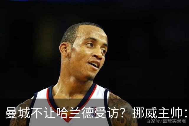 曼城不让哈兰德受访？挪威主帅：曼城没有施压，决定是我做出的