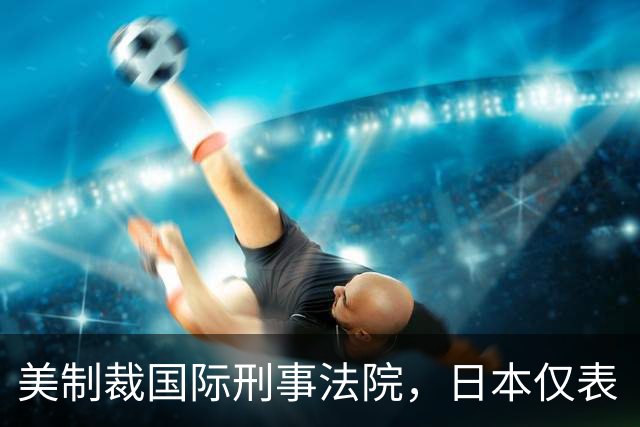 美制裁国际刑事法院，日本仅表“关切”不敢“反对”