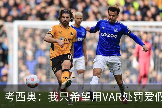 考西奥：我只希望用VAR处罚爱假摔的；洛卡特利一直被低估