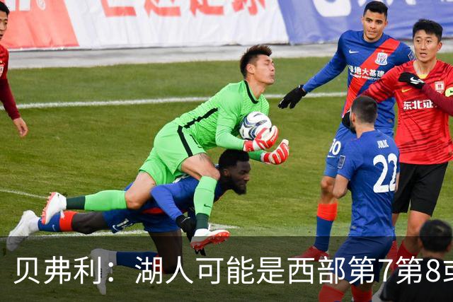 贝弗利：湖人可能是西部第7第8或附加赛 但他们是不好啃的硬骨头