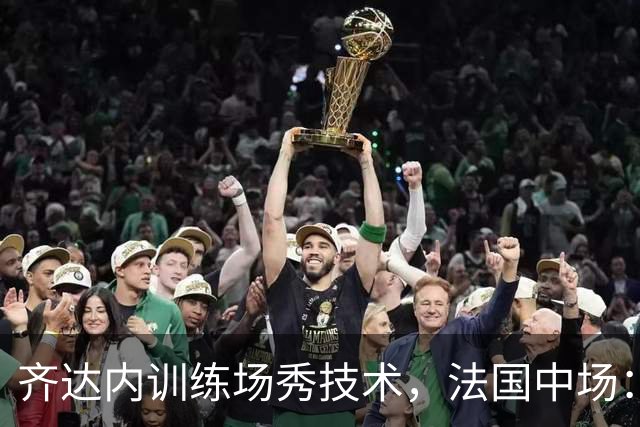 齐达内训练场秀技术，法国中场：他一点没丢